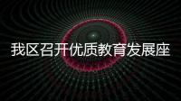 我區(qū)召開優(yōu)質(zhì)教育發(fā)展座談會