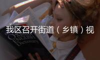 我區召開街道（鄉鎮）視頻連線會議：堅持立足長遠 打好疫情防控戰