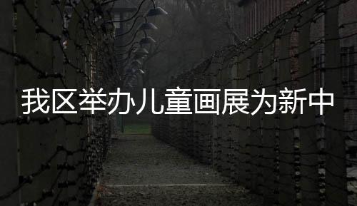 我區舉辦兒童畫展為新中國70華誕獻禮