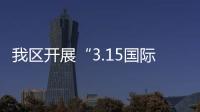 我區(qū)開(kāi)展“3.15國(guó)際消費(fèi)者權(quán)益日”大型現(xiàn)場(chǎng)宣傳咨詢活動(dòng)