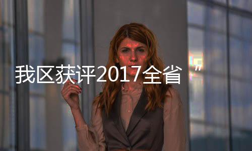 我區(qū)獲評(píng)2017全省“四邊三化”行動(dòng)優(yōu)秀縣（市、區(qū)）