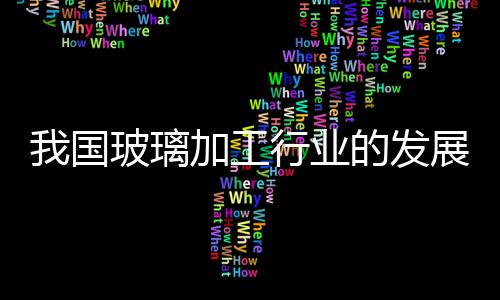 我國玻璃加工行業的發展現狀與方向？,行業資訊