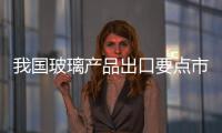 我國玻璃產(chǎn)品出口要點市場不斷擴大,行業(yè)資訊