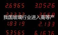 我國玻璃行業進入高等產品競爭階段,行業資訊