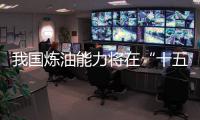 我國煉油能力將在“十五五”期間達峰 最新預測