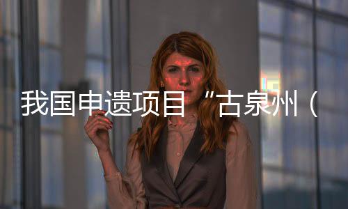 我國申遺項目“古泉州（刺桐）史跡”正式更名
