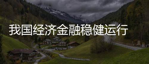 我國經濟金融穩(wěn)健運行 外匯儲備穩(wěn)中有升