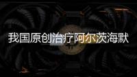 我國原創治療阿爾茨海默病新藥正式上市