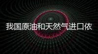 我國原油和天然氣進口依賴度創歷史新高