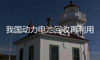 我國動力電池回收再利用體系已初步建立
