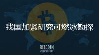 我國加緊研究可燃冰勘探開發技術