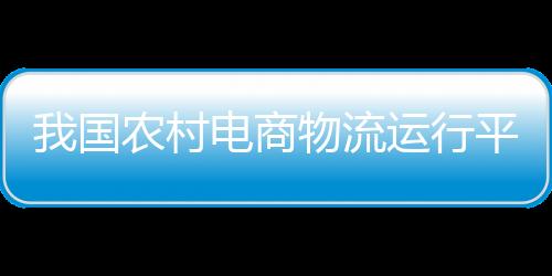 我國農村電商物流運行平穩向好 為農村經濟發展注入新活力