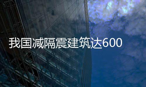 我國減隔震建筑達6000余幢 約占世界一半