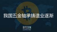 我國五金軸承鑄造業逐漸向高端化邁進
