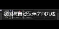 我國與自貿伙伴之間九成以上貿易實現零關稅