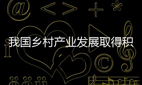 我國鄉(xiāng)村產(chǎn)業(yè)發(fā)展取得積極成效 多方發(fā)力鞏固農(nóng)民收入增長好形勢