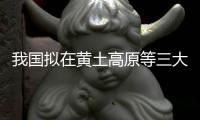 我國擬在黃土高原等三大區域實施退耕還林