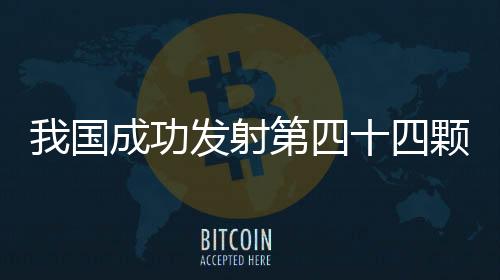 我國成功發射第四十四顆北斗導航衛星—新聞—科學網