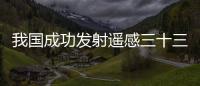 我國成功發射遙感三十三號03星
