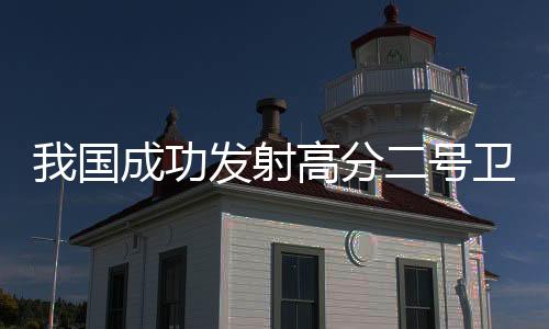 我國成功發射高分二號衛星