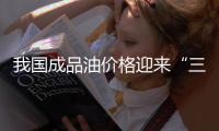 我國成品油價格迎來“三連降”