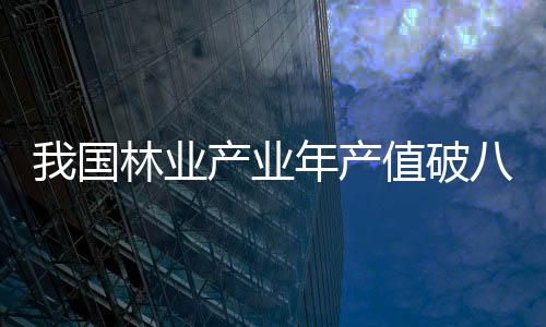 我國林業(yè)產(chǎn)業(yè)年產(chǎn)值破八萬億元