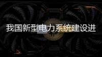我國新型電力系統建設進入全面啟動和加速推進階段