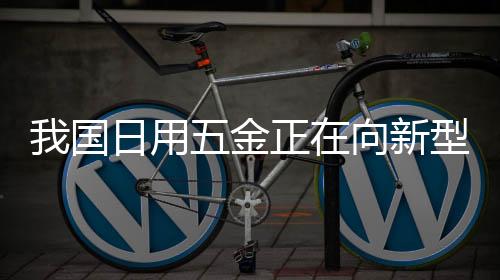 我國日用五金正在向新型化道路跨步