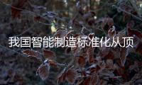 我國(guó)智能制造標(biāo)準(zhǔn)化從頂層設(shè)計(jì)階段向落地實(shí)施階段邁進(jìn)