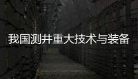 我國測井重大技術(shù)與裝備研發(fā)取得突破