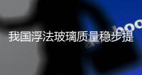 我國(guó)浮法玻璃質(zhì)量穩(wěn)步提升,行業(yè)資訊