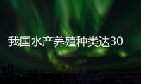 我國(guó)水產(chǎn)養(yǎng)殖種類(lèi)達(dá)300種以上