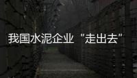 我國水泥企業“走出去”輸出優質引領發展