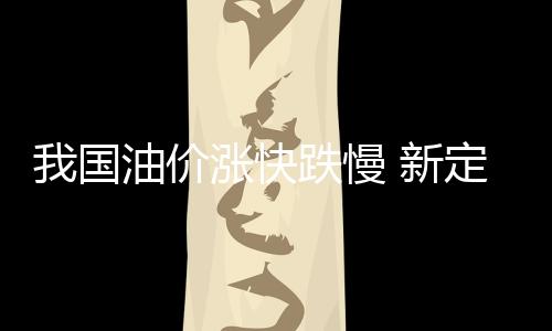 我國油價漲快跌慢 新定價機制亟待出臺