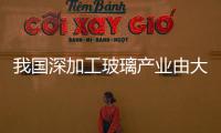 我國深加工玻璃產(chǎn)業(yè)由大變強,市場研究