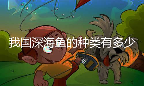 我國深海魚的種類有多少（我國東海常見深海魚）