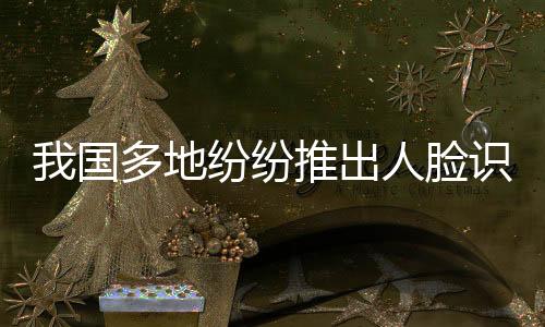 我國多地紛紛推出人臉識別產(chǎn)品，更好服務(wù)大眾