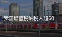 我國增值稅納稅人超6000萬戶 立法鞏固改革成果