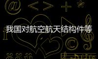 我國對航空航天結構件等物項實施出口管制