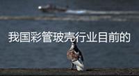 我國彩管玻殼行業(yè)目前的競爭環(huán)境與發(fā)展趨勢,行業(yè)資訊