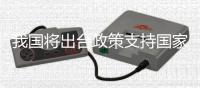 我國將出臺政策支持國家級經開區深化改革