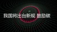 我國將出臺新規 鼓勵碳排放權交易