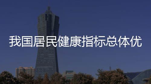 我國居民健康指標總體優于中高收入國家平均水平