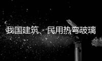 我國建筑、民用熱彎玻璃現狀,行業資訊