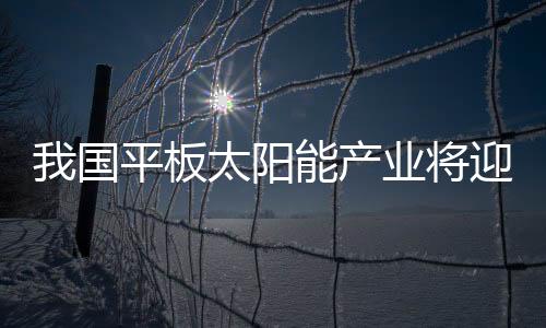 我國平板太陽能產業將迎來黃金期,市場研究