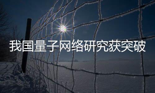我國量子網絡研究獲突破
