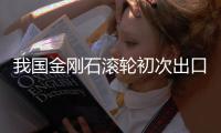 我國金剛石滾輪初次出口實現外銷,行業資訊