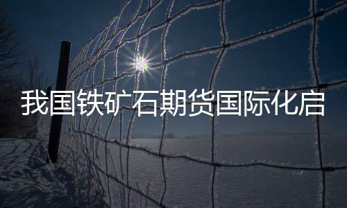 我國鐵礦石期貨國際化啟動