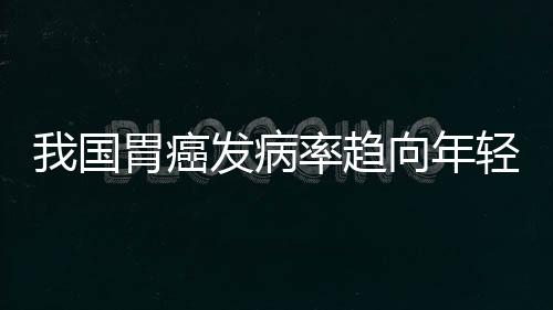 我國胃癌發(fā)病率趨向年輕化，愛衛(wèi)胃癌檢測試劑開啟自檢時代