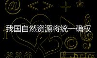 我國自然資源將統一確權登記